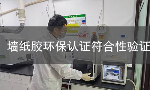 墙纸胶环保认证符合性验证 墙纸胶环保认证符合性验证