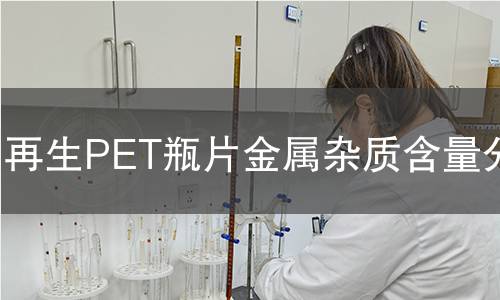 再生PET瓶片金属杂质含量分析 再生PET瓶片金属杂质含量分析