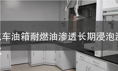 汽车油箱耐燃油渗透长期浸泡测试 汽车油箱耐燃油渗透长期浸泡测试