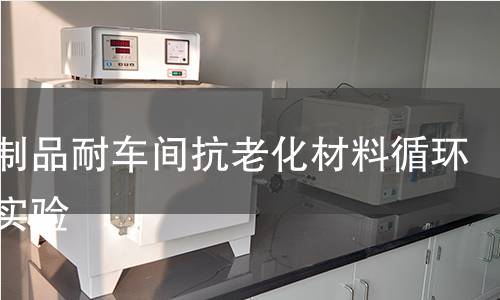 塑料制品耐车间抗老化材料循环寿命实验 塑料制品耐车间抗老化材料循环寿命实验