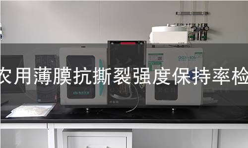 农用薄膜抗撕裂强度保持率检测 农用薄膜抗撕裂强度保持率检测
