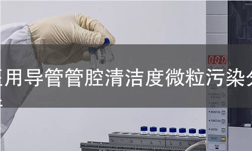 医用导管管腔清洁度微粒污染分析 医用导管管腔清洁度微粒污染分析