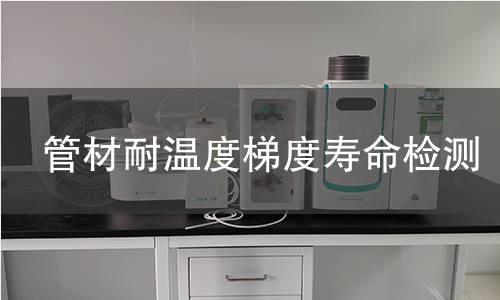 管材耐温度梯度寿命检测 管材耐温度梯度寿命检测