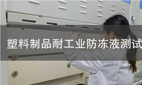 塑料制品耐工业防冻液测试 塑料制品耐工业防冻液测试