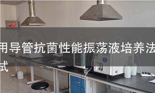 医用导管抗菌性能振荡液培养法测试 医用导管抗菌性能振荡液培养法测试