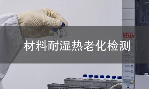 材料耐湿热老化检测 材料耐湿热老化检测