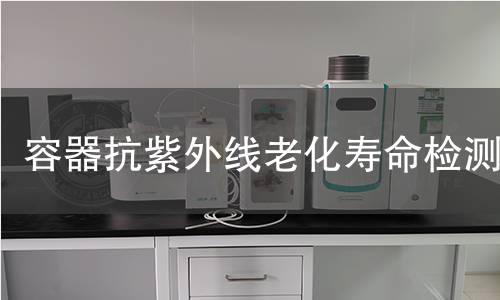 容器抗紫外线老化寿命检测 容器抗紫外线老化寿命检测