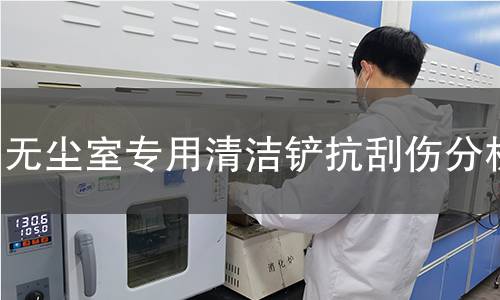 无尘室专用清洁铲抗刮伤分析 无尘室专用清洁铲抗刮伤分析