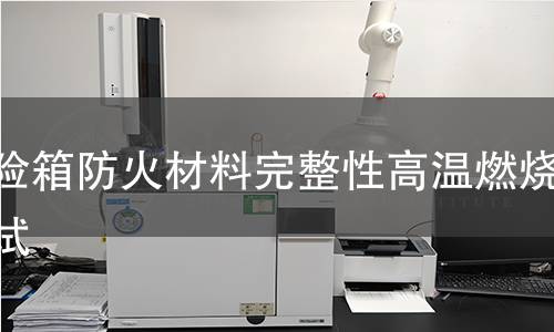 保险箱防火材料完整性高温燃烧测试 保险箱防火材料完整性高温燃烧测试