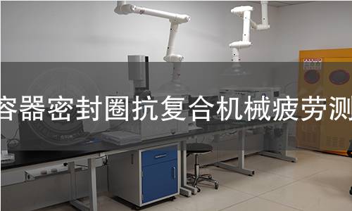 容器密封圈抗复合机械疲劳测试 容器密封圈抗复合机械疲劳测试