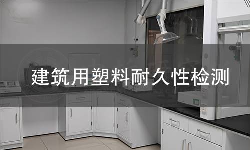 建筑用塑料耐久性检测 建筑用塑料耐久性检测