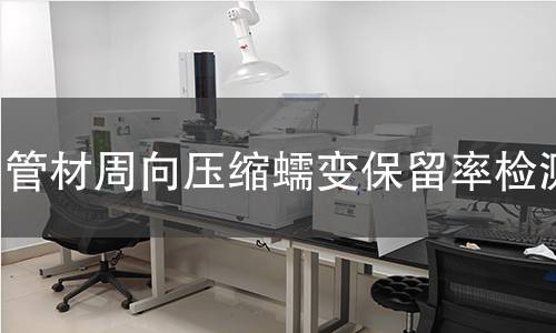 管材周向压缩蠕变保留率检测 管材周向压缩蠕变保留率检测