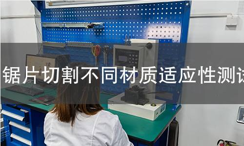 锯片切割不同材质适应性测试 锯片切割不同材质适应性测试