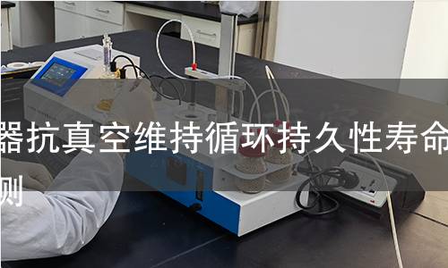 容器抗真空维持循环持久性寿命检测 容器抗真空维持循环持久性寿命检测