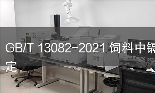 GB/T 13082-2021 饲料中镉的测定 GB/T 13082-2021 饲料中镉的测定