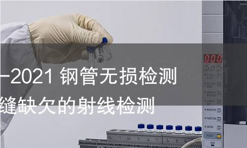 GB/T 40791-2021 钢管无损检测 焊接钢管焊缝缺欠的射线检测 GB/T 40791-2021 钢管无损检测 焊接钢管焊缝缺欠的射线检测