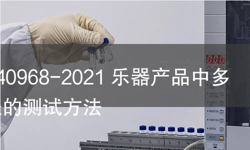 GB/T 40968-2021 乐器产品中多环芳烃的测试方法 GB/T 40968-2021 乐器产品中多环芳烃的测试方法