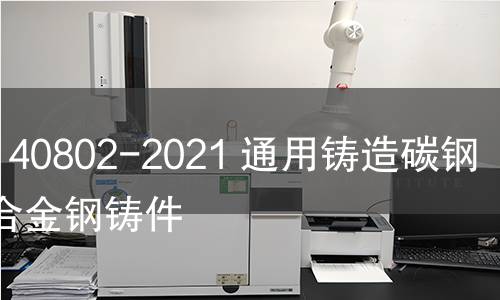 GB/T 40802-2021 通用铸造碳钢和低合金钢铸件 GB/T 40802-2021 通用铸造碳钢和低合金钢铸件