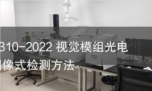 GB/T 41310-2022 视觉模组光电性能的图像式检测方法 GB/T 41310-2022 视觉模组光电性能的图像式检测方法