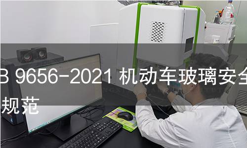 GB 9656-2021 机动车玻璃安全技术规范 GB 9656-2021 机动车玻璃安全技术规范