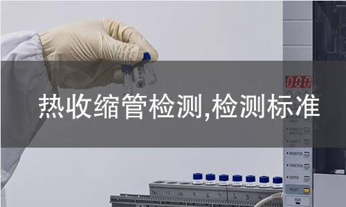 热收缩管检测,检测标准 热收缩管检测,检测标准