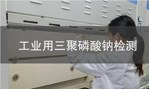 工业用三聚磷酸钠检测 工业用三聚磷酸钠检测